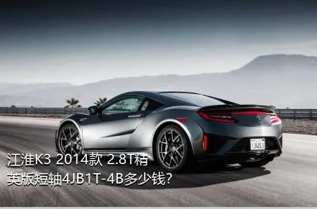 江淮K3 2014款 2.8T精英版短轴4JB1T-4B多少钱？