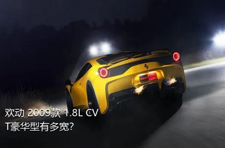 欢动 2009款 1.8L CVT豪华型有多宽？