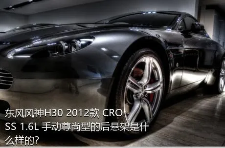 东风风神H30 2012款 CROSS 1.6L 手动尊尚型的后悬架是什么样的？