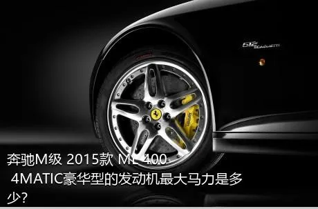 奔驰M级 2015款 ML 400 4MATIC豪华型的发动机最大马力是多少？