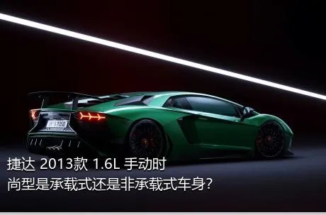 捷达 2013款 1.6L 手动时尚型是承载式还是非承载式车身？