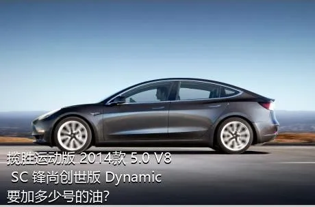 揽胜运动版 2014款 5.0 V8 SC 锋尚创世版 Dynamic要加多少号的油？