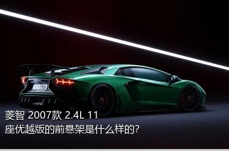 菱智 2007款 2.4L 11座优越版的前悬架是什么样的？