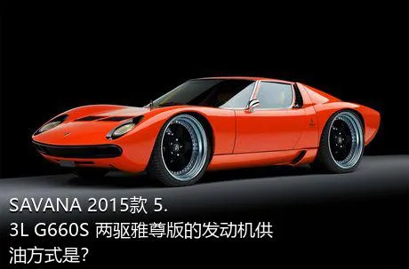 SAVANA 2015款 5.3L G660S 两驱雅尊版的发动机供油方式是？