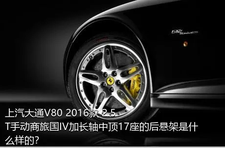 上汽大通V80 2016款 2.5T手动商旅国IV加长轴中顶17座的后悬架是什么样的？