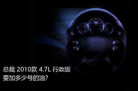 总裁 2010款 4.7L 行政版要加多少号的油？