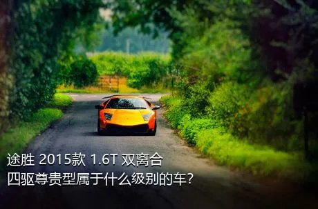 途胜 2015款 1.6T 双离合四驱尊贵型属于什么级别的车？