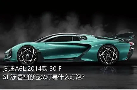 奥迪A6L 2014款 30 FSI 舒适型的远光灯是什么灯泡？