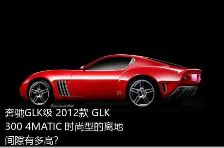 奔驰GLK级 2012款 GLK 300 4MATIC 时尚型的离地间隙有多高？