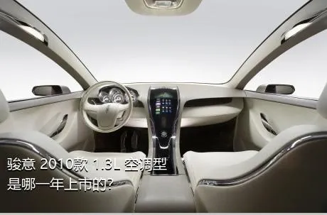 骏意 2010款 1.3L 空调型是哪一年上市的？