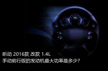 昕动 2016款 改款 1.4L 手动前行版的发动机最大功率是多少？