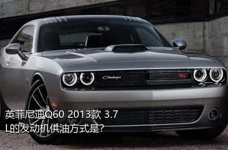 英菲尼迪Q60 2013款 3.7L的发动机供油方式是？