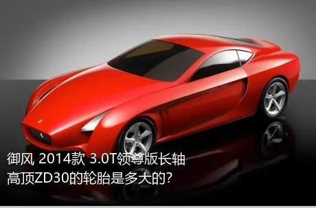 御风 2014款 3.0T领尊版长轴高顶ZD30的轮胎是多大的？