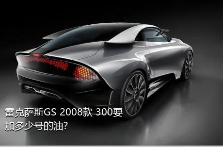 雷克萨斯GS 2008款 300要加多少号的油？