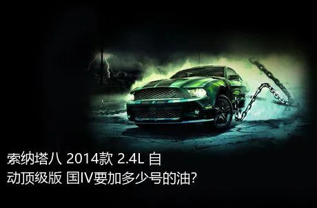 索纳塔八 2014款 2.4L 自动顶级版 国IV要加多少号的油？