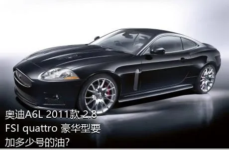 奥迪A6L 2011款 2.8 FSI quattro 豪华型要加多少号的油？