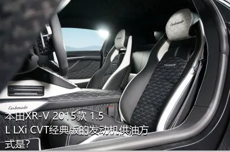 本田XR-V 2015款 1.5L LXi CVT经典版的发动机供油方式是？