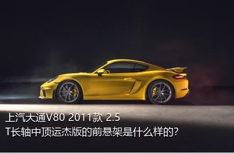 上汽大通V80 2011款 2.5T长轴中顶运杰版的前悬架是什么样的？