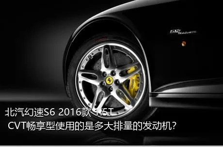 北汽幻速S6 2016款 1.5T CVT畅享型使用的是多大排量的发动机？