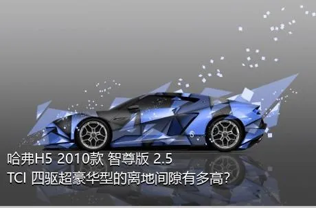 哈弗H5 2010款 智尊版 2.5TCI 四驱超豪华型的离地间隙有多高？