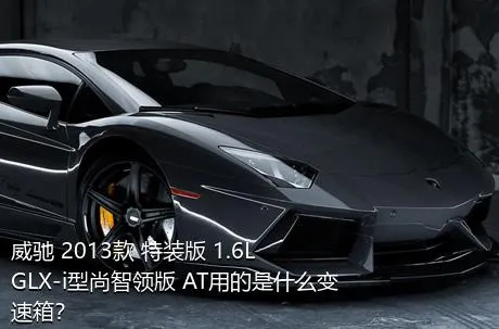 威驰 2013款 特装版 1.6L GLX-i型尚智领版 AT用的是什么变速箱？