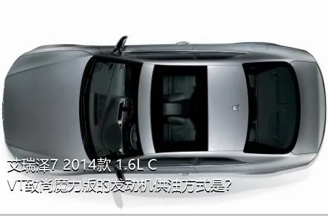 艾瑞泽7 2014款 1.6L CVT致尚魔力版的发动机供油方式是？