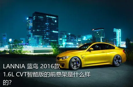 LANNIA 蓝鸟 2016款 1.6L CVT智酷版的前悬架是什么样的？