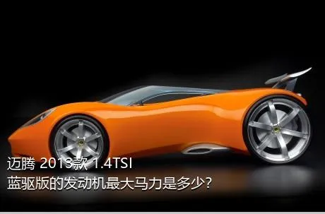 迈腾 2013款 1.4TSI 蓝驱版的发动机最大马力是多少？