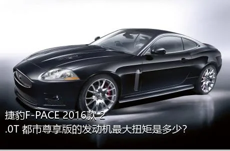 捷豹F-PACE 2016款 2.0T 都市尊享版的发动机最大扭矩是多少？