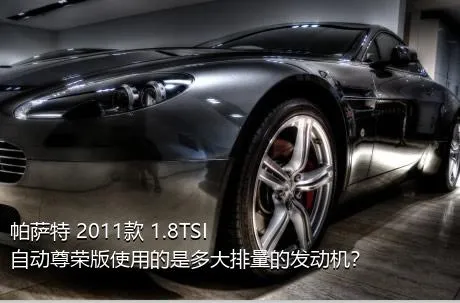 帕萨特 2011款 1.8TSI 自动尊荣版使用的是多大排量的发动机？