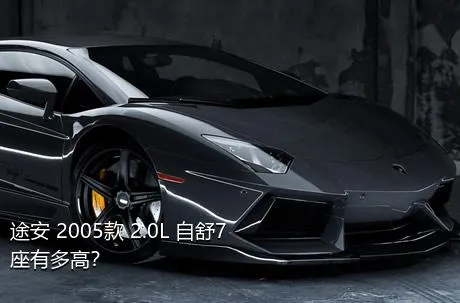 途安 2005款 2.0L 自舒7座有多高？