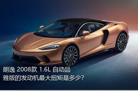 朗逸 2008款 1.6L 自动品雅版的发动机最大扭矩是多少？