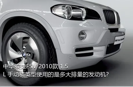 中华骏捷FSV 2010款 1.5L 手动精英型使用的是多大排量的发动机？