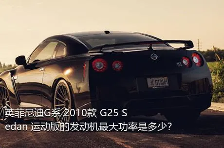 英菲尼迪G系 2010款 G25 Sedan 运动版的发动机最大功率是多少？