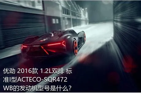 优劲 2016款 1.2L双排 标准I型ACTECO-SQR472WB的发动机型号是什么？