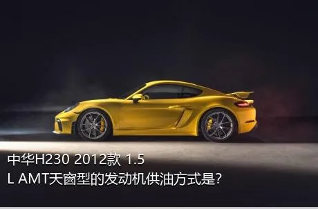 中华H230 2012款 1.5L AMT天窗型的发动机供油方式是？