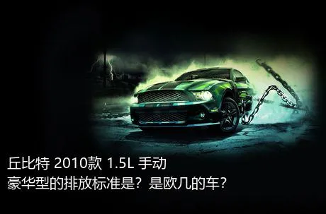 丘比特 2010款 1.5L 手动豪华型的排放标准是？是欧几的车？