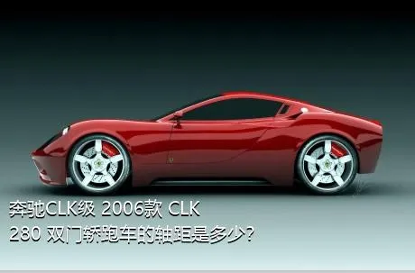 奔驰CLK级 2006款 CLK 280 双门轿跑车的轴距是多少？