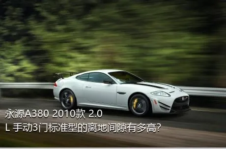 永源A380 2010款 2.0L 手动3门标准型的离地间隙有多高？