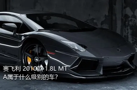 赛飞利 2010款 1.8L MTA属于什么级别的车？