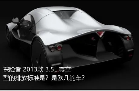 探险者 2013款 3.5L 尊享型的排放标准是？是欧几的车？