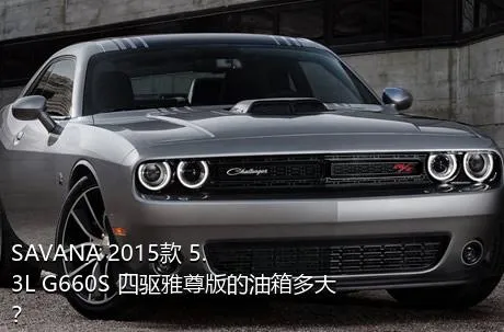 SAVANA 2015款 5.3L G660S 四驱雅尊版的油箱多大？