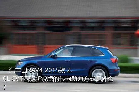 一汽丰田RAV4 2015款 2.0L CVT四驱新锐版的转向助力方式是什么？