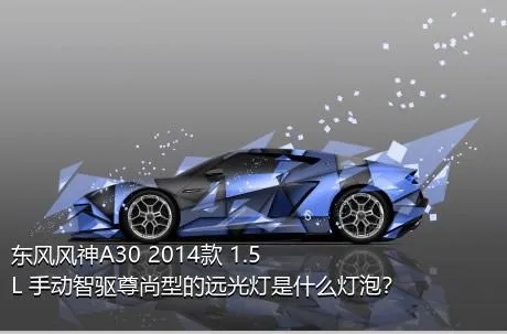 东风风神A30 2014款 1.5L 手动智驱尊尚型的远光灯是什么灯泡？