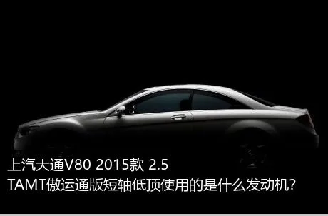 上汽大通V80 2015款 2.5TAMT傲运通版短轴低顶使用的是什么发动机？