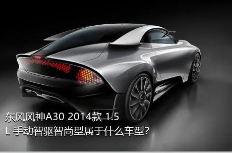 东风风神A30 2014款 1.5L 手动智驱智尚型属于什么车型？