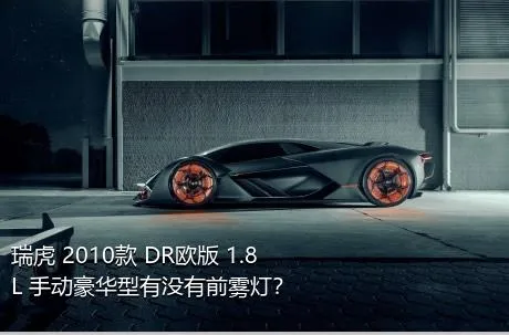 瑞虎 2010款 DR欧版 1.8L 手动豪华型有没有前雾灯？