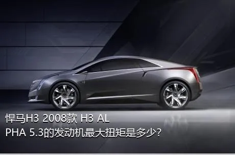 悍马H3 2008款 H3 ALPHA 5.3的发动机最大扭矩是多少？