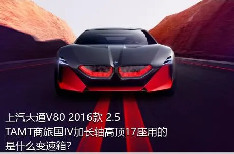 上汽大通V80 2016款 2.5TAMT商旅国IV加长轴高顶17座用的是什么变速箱？