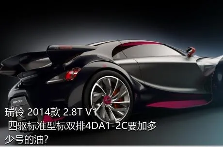 瑞铃 2014款 2.8T V1 四驱标准型标双排4DA1-2C要加多少号的油？